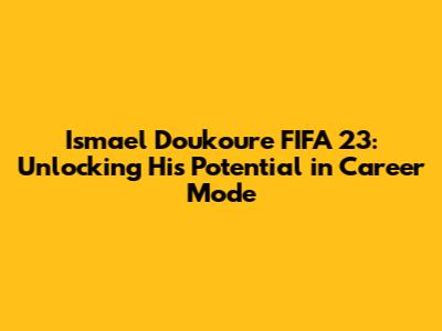 Ismael Doukoure FIFA 23: Unlocking His Potential in Career Mode