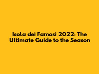 Isola dei Famosi 2022: The Ultimate Guide to the Season