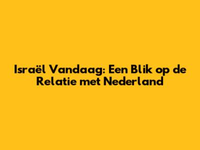 Israël Vandaag: Een Blik op de Relatie met Nederland