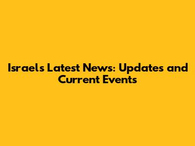 Israel's Latest News: Updates and Current Events