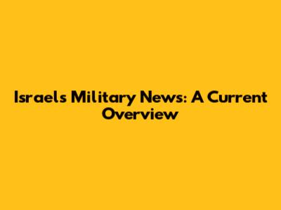 Israel's Military News: A Current Overview