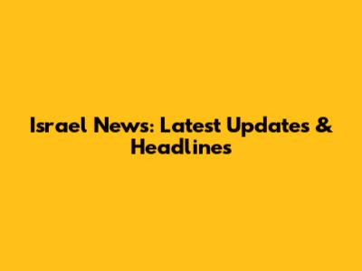 Israel News: Latest Updates & Headlines