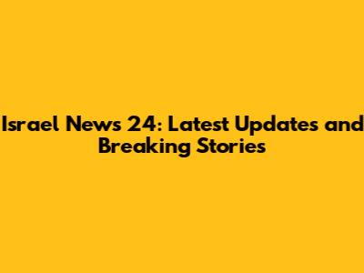 Israel News 24: Latest Updates and Breaking Stories
