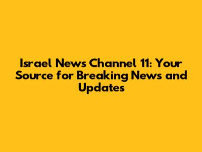 Israel News Channel 11: Your Source for Breaking News and Updates
