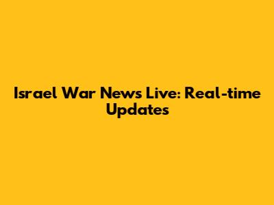 Israel War News Live: Real-time Updates