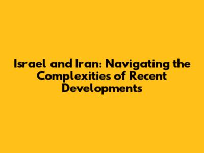 Israel and Iran: Navigating the Complexities of Recent Developments