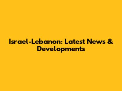 Israel-Lebanon: Latest News & Developments