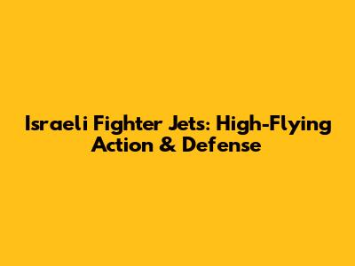 Israeli Fighter Jets: High-Flying Action & Defense
