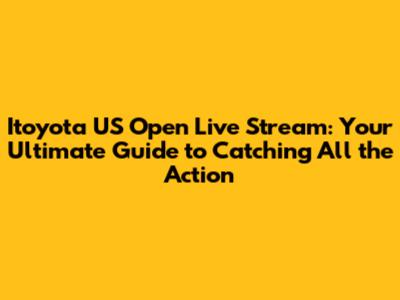 Itoyota US Open Live Stream: Your Ultimate Guide to Catching All the Action