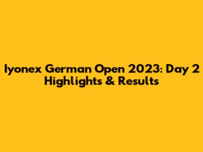 Iyonex German Open 2023: Day 2 Highlights & Results