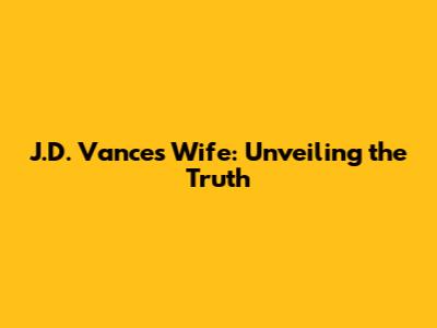 J.D. Vance's Wife: Unveiling the Truth
