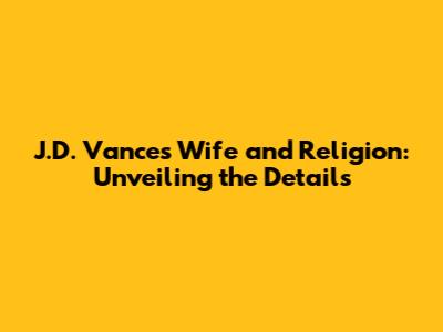 J.D. Vance's Wife and Religion: Unveiling the Details