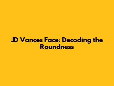 JD Vance's Face: Decoding the Roundness