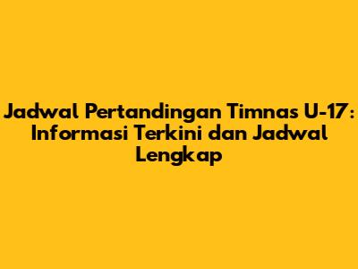 Jadwal Pertandingan Timnas U-17: Informasi Terkini dan Jadwal Lengkap