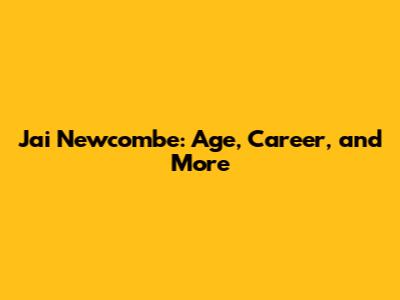 Jai Newcombe: Age, Career, and More