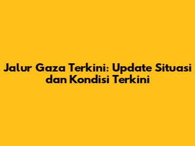 Jalur Gaza Terkini: Update Situasi dan Kondisi Terkini