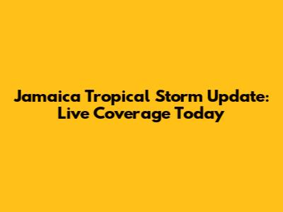 Jamaica Tropical Storm Update: Live Coverage Today