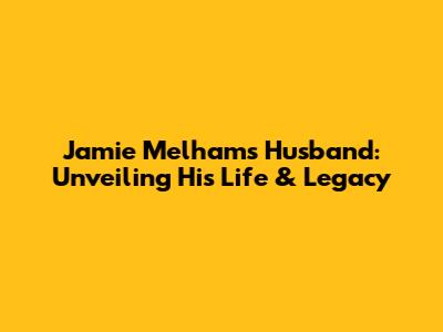 Jamie Melham's Husband: Unveiling His Life & Legacy