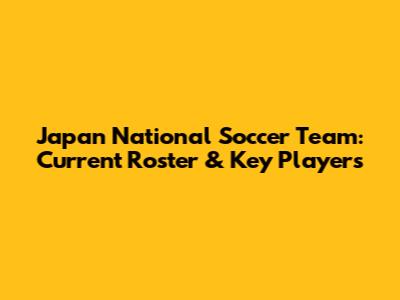 Japan National Soccer Team: Current Roster & Key Players