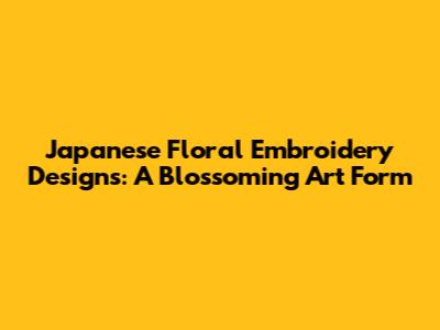 Japanese Floral Embroidery Designs: A Blossoming Art Form