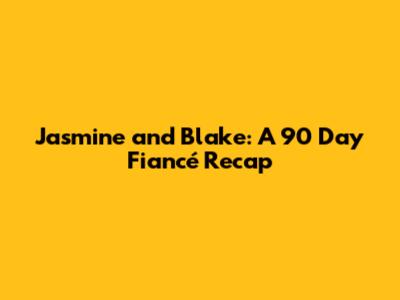 Jasmine and Blake: A 90 Day Fiancé Recap
