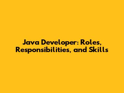 Java Developer: Roles, Responsibilities, and Skills