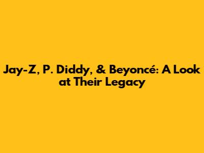 Jay-Z, P. Diddy, & Beyoncé: A Look at Their Legacy