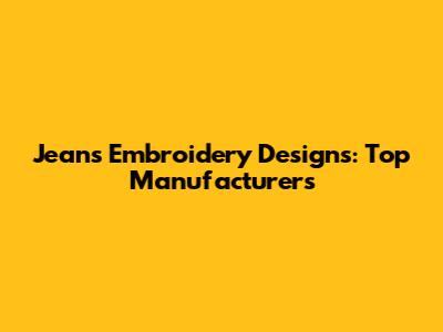 Jeans Embroidery Designs: Top Manufacturers
