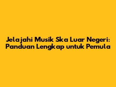 Jelajahi Musik Ska Luar Negeri: Panduan Lengkap untuk Pemula