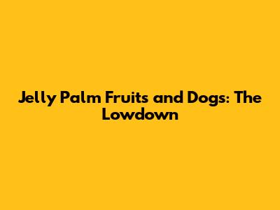Jelly Palm Fruits and Dogs: The Lowdown