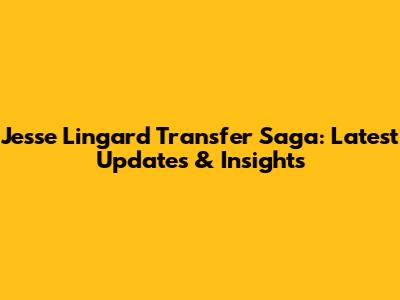 Jesse Lingard Transfer Saga: Latest Updates & Insights