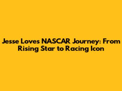 Jesse Love's NASCAR Journey: From Rising Star to Racing Icon