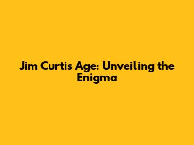 Jim Curtis Age: Unveiling the Enigma