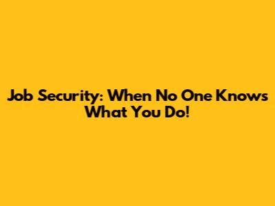 Job Security: When No One Knows What You Do!