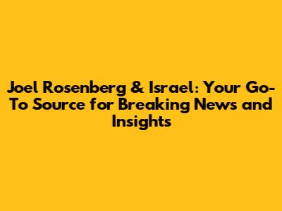 Joel Rosenberg & Israel: Your Go-To Source for Breaking News and Insights