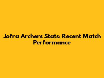 Jofra Archer's Stats: Recent Match Performance
