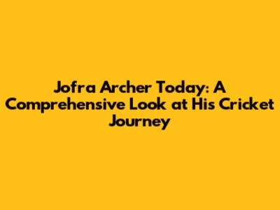 Jofra Archer Today: A Comprehensive Look at His Cricket Journey
