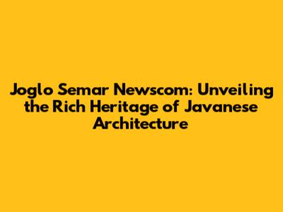 Joglo Semar Newscom: Unveiling the Rich Heritage of Javanese Architecture