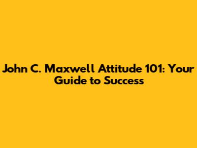 John C. Maxwell Attitude 101: Your Guide to Success