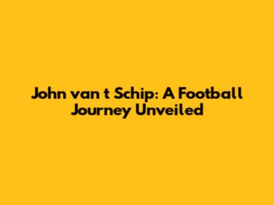 John van 't Schip: A Football Journey Unveiled