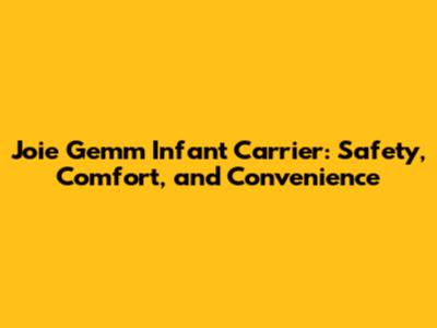 Joie Gemm Infant Carrier: Safety, Comfort, and Convenience