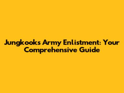 Jungkook's Army Enlistment: Your Comprehensive Guide