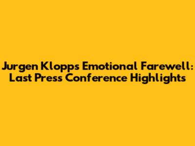 Jurgen Klopp's Emotional Farewell: Last Press Conference Highlights