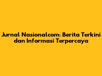 Jurnal Nasionalcom: Berita Terkini dan Informasi Terpercaya