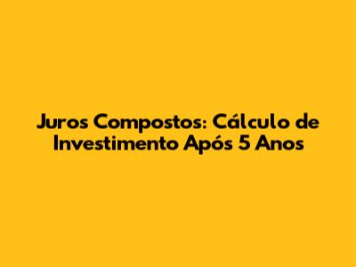 Juros Compostos: Cálculo de Investimento Após 5 Anos