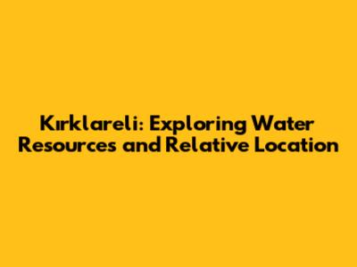Kırklareli: Exploring Water Resources and Relative Location