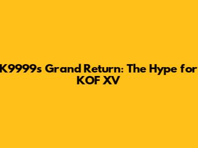 K9999's Grand Return: The Hype for KOF XV