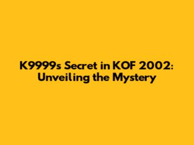 K9999's Secret in KOF 2002: Unveiling the Mystery