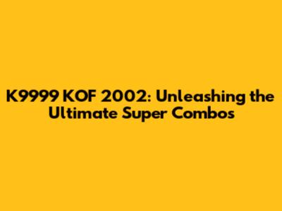 K9999 KOF 2002: Unleashing the Ultimate Super Combos