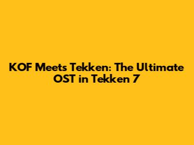 KOF Meets Tekken: The Ultimate OST in Tekken 7